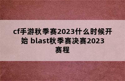 cf手游秋季赛2023什么时候开始 blast秋季赛决赛2023赛程